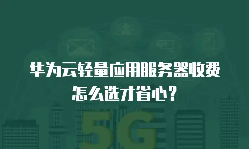 华为云轻量应用服务器收费怎么选才省心？