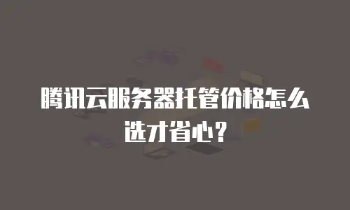 腾讯云服务器托管价格怎么选才省心？