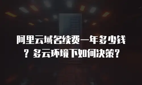 阿里云域名续费一年多少钱？多云环境下如何决策？