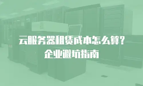 云服务器租赁成本怎么算？企业避坑指南