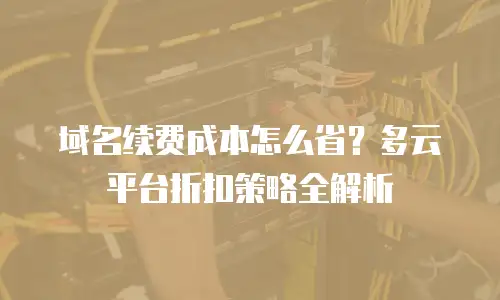 域名续费成本怎么省？多云平台折扣策略全解析