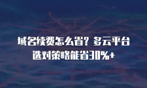域名续费怎么省？多云平台选对策略能省30%+