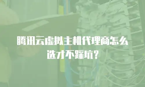 腾讯云虚拟主机代理商怎么选才不踩坑？