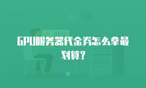 GPU服务器代金券怎么拿最划算？