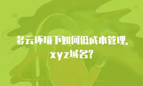 多云环境下如何低成本管理.xyz域名？