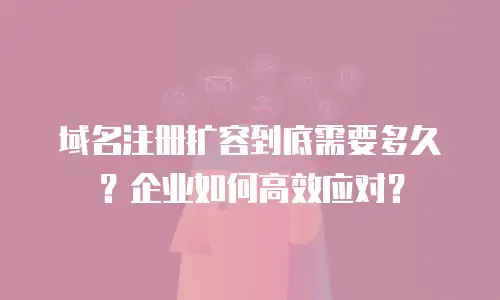 域名注册扩容到底需要多久？企业如何高效应对？