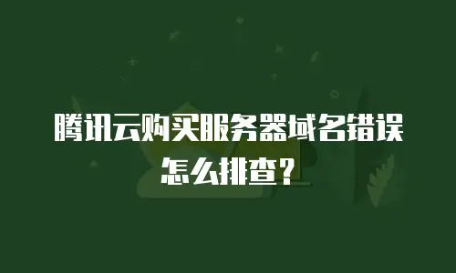 腾讯云购买服务器域名错误怎么排查？