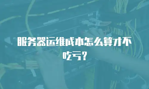 服务器运维成本怎么算才不吃亏？