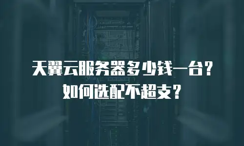 天翼云服务器多少钱一台？如何选配不超支？