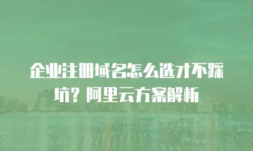企业注册域名怎么选才不踩坑？阿里云方案解析