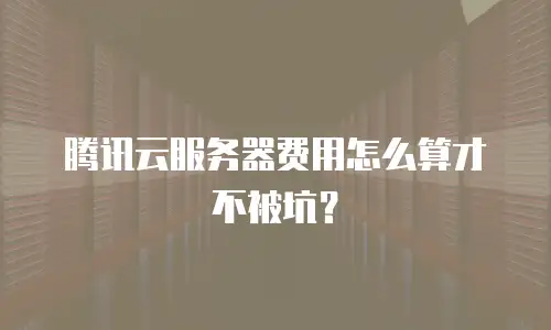 腾讯云服务器费用怎么算才不被坑？