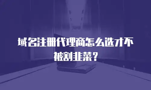 域名注册代理商怎么选才不被割韭菜？