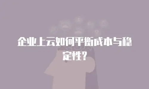 企业上云如何平衡成本与稳定性？