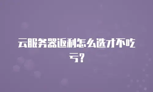 云服务器返利怎么选才不吃亏？