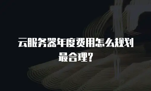 云服务器年度费用怎么规划最合理？