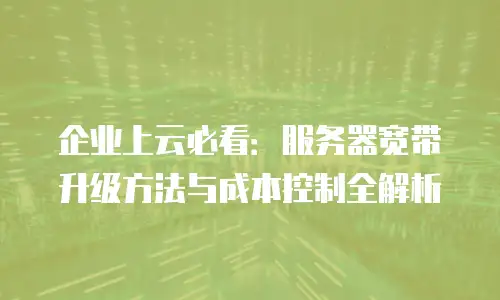 企业上云必看：服务器宽带升级方法与成本控制全解析