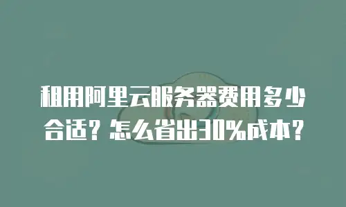 租用阿里云服务器费用多少合适？怎么省出30%成本？