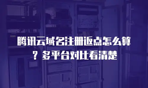 腾讯云域名注册返点怎么算？多平台对比看清楚