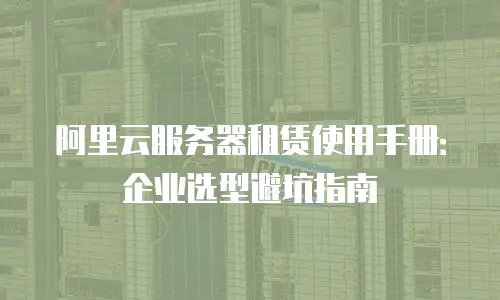 阿里云服务器租赁使用手册：企业选型避坑指南