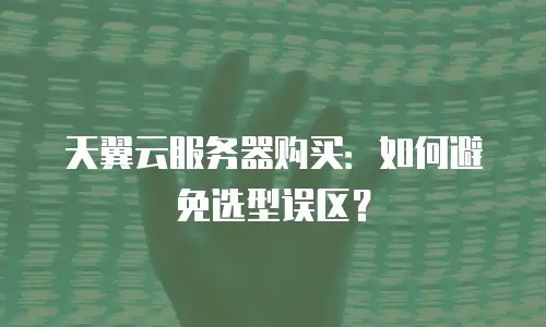 天翼云服务器购买：如何避免选型误区？