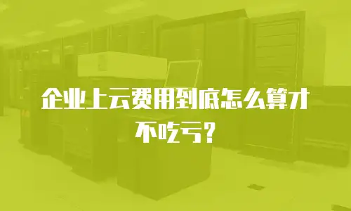 企业上云费用到底怎么算才不吃亏？