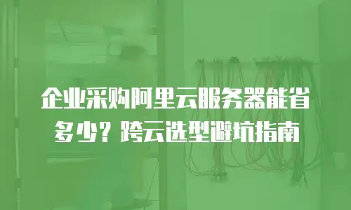 企业采购阿里云服务器能省多少？跨云选型避坑指南