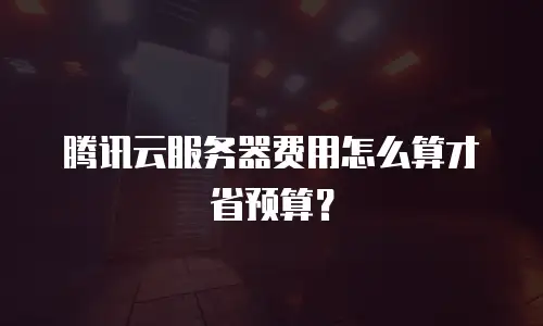 腾讯云服务器费用怎么算才省预算？