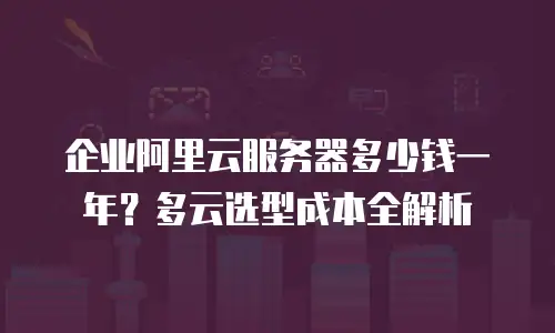 企业阿里云服务器多少钱一年？多云选型成本全解析
