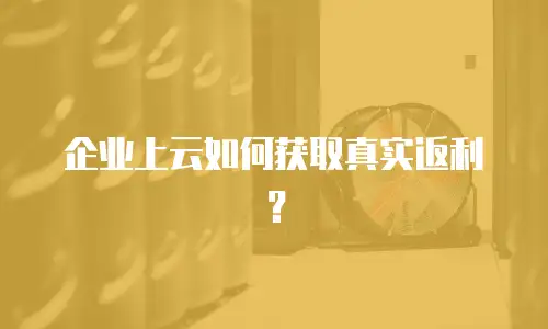 企业上云如何获取真实返利？