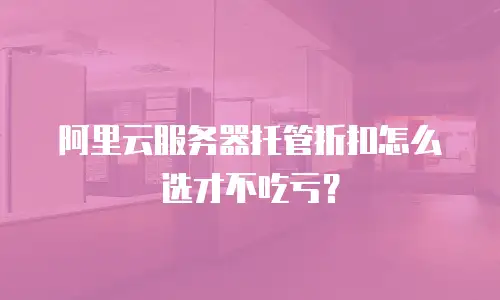 阿里云服务器托管折扣怎么选才不吃亏？