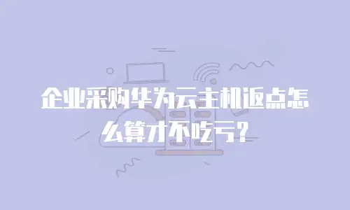 企业采购华为云主机返点怎么算才不吃亏？