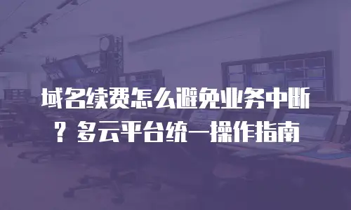 域名续费怎么避免业务中断？多云平台统一操作指南