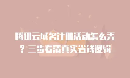 腾讯云域名注册活动怎么弄？三步看清真实省钱逻辑