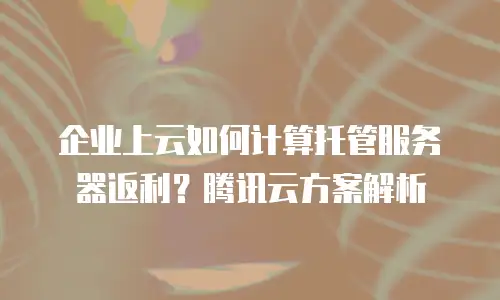 企业上云如何计算托管服务器返利？腾讯云方案解析