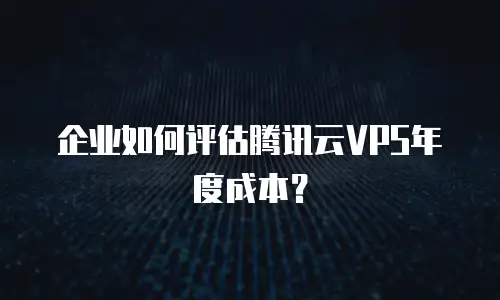 企业如何评估腾讯云VPS年度成本？