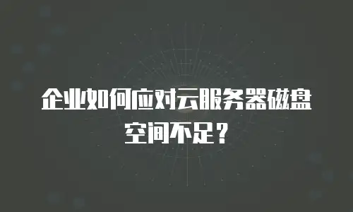 企业如何应对云服务器磁盘空间不足？