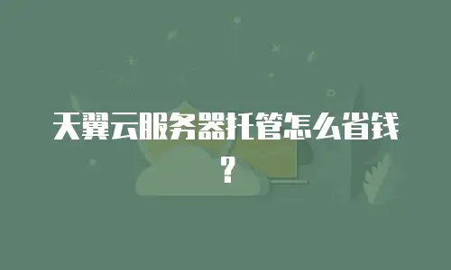 天翼云服务器托管怎么省钱？