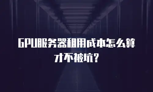 GPU服务器租用成本怎么算才不被坑？