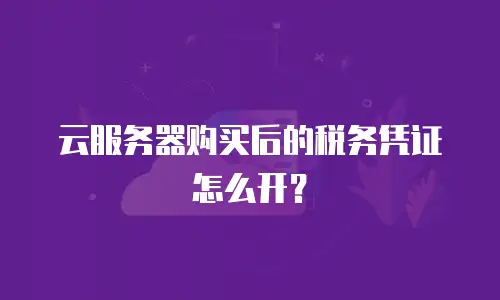 云服务器购买后的税务凭证怎么开？