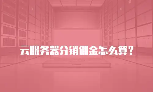 云服务器分销佣金怎么算？