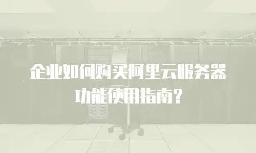 企业如何购买阿里云服务器功能使用指南？