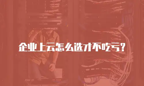 企业上云怎么选才不吃亏？