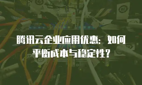 腾讯云企业应用优惠：如何平衡成本与稳定性？
