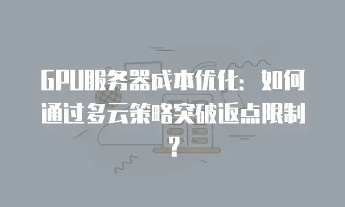 GPU服务器成本优化：如何通过多云策略突破返点限制？