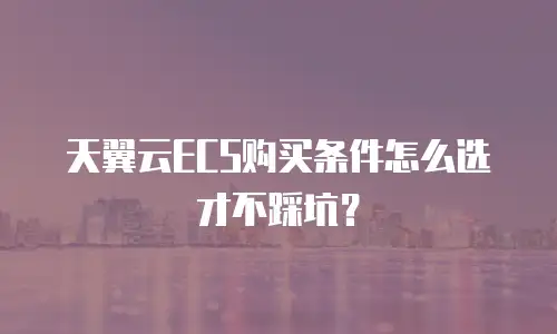 天翼云ECS购买条件怎么选才不踩坑？