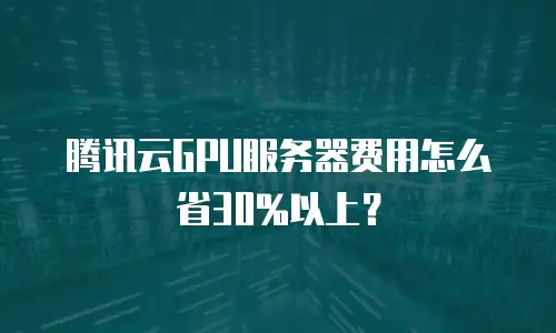 腾讯云GPU服务器费用怎么省30%以上？