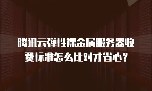 腾讯云弹性裸金属服务器收费标准怎么比对才省心？