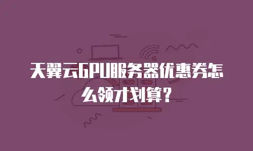 天翼云GPU服务器优惠券怎么领才划算？
