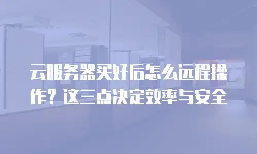 云服务器买好后怎么远程操作？这三点决定效率与安全
