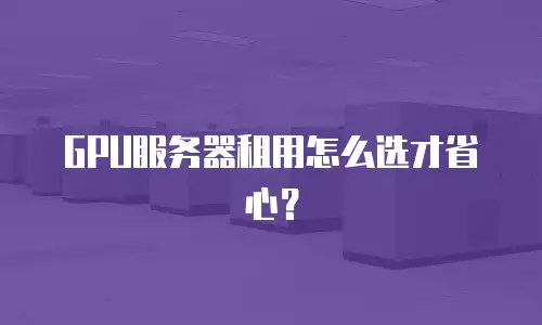 GPU服务器租用怎么选才省心？